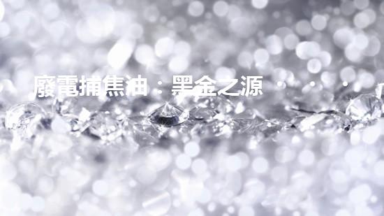 廢電捕焦油：黑金之源，危機(jī)與奇跡！